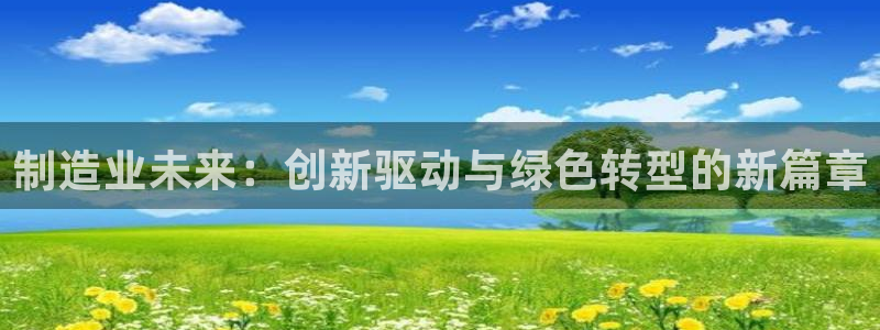 彩神大发cp：制造业未来：创新驱动与绿色转型的新篇章