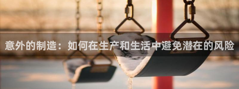 彩神ix能赚钱吗：意外的制造：如何在生产和生活中避免潜在的风险