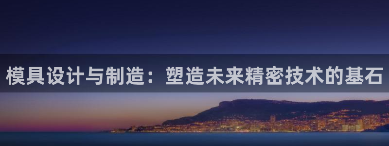 彩神vip购彩大厅：模具设计与制造：塑造未来精密技术的基石