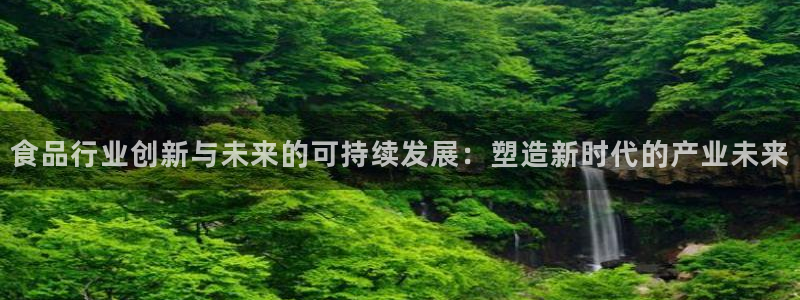 彩神8官网合法吗：食品行业创新与未来的可持续发展：塑造新时代的产业未来