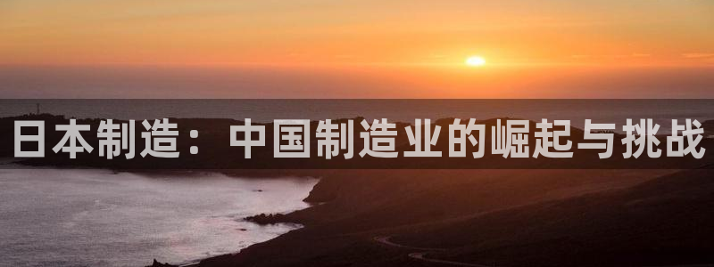 彩神V官网：日本制造：中国制造业的崛起与挑战