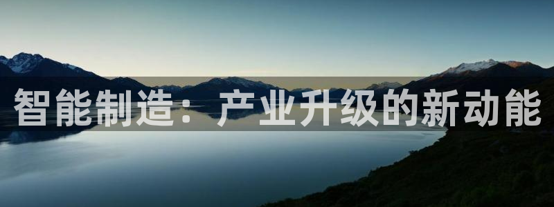 彩神购彩-购彩大厅入口老版：智能制造：产业升级的新动能