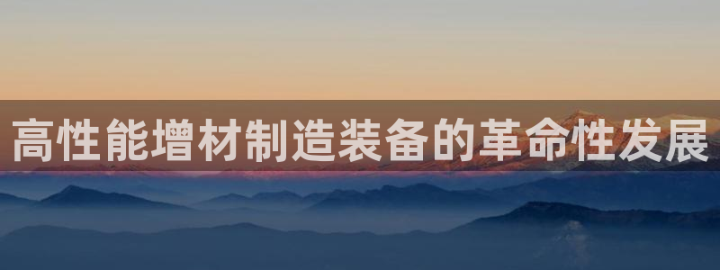 彩神怎么样可以提现：高性能增材制造装备的革命性发展