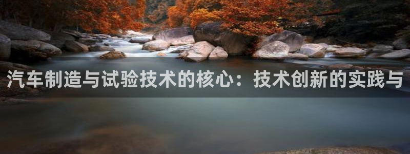 彩神v8购彩大厅登：汽车制造与试验技术的核心：技术创新的实践与
