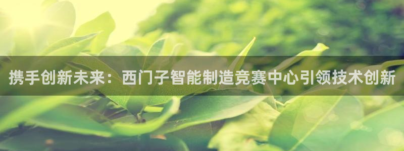 彩神官方网站登录是多少：携手创新未来：西门子智能制造竞赛中心引领技术创新