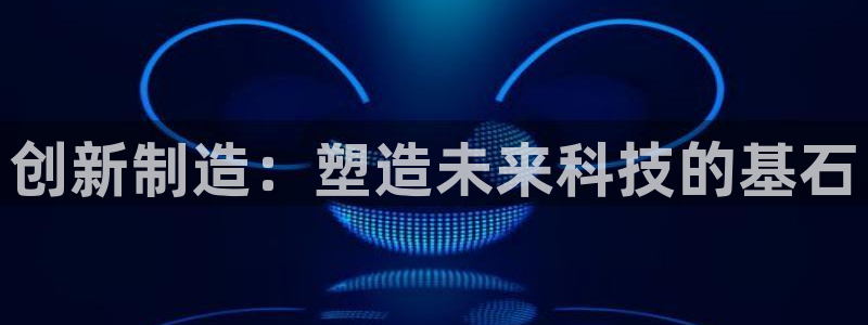 彩神赢的钱是哪里来的啊：创新制造：塑造未来科技的基石