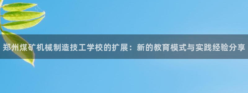 彩神网合法吗：郑州煤矿机械制造技工学校的扩展：新的教育模式与实践经验分享