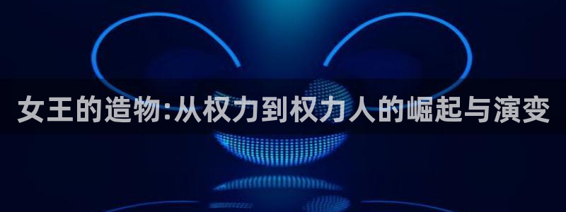 彩神是正规平台吗知乎：女王的造物:从权力到权力人的崛起与演变